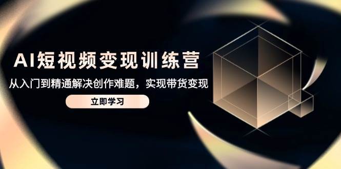 AI短视频变现训练营，从入门到精通解决创作难题，实现带货变现-赛德副业库