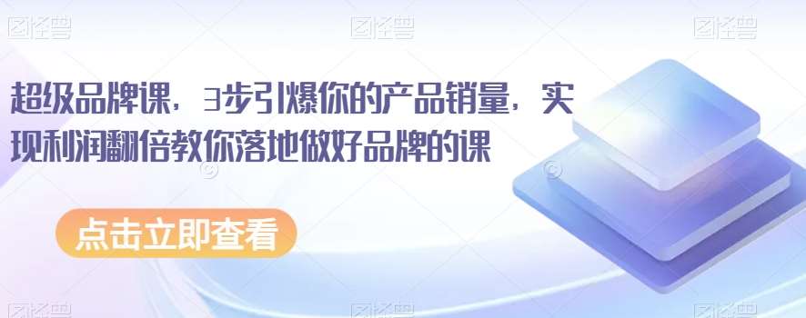 超级品牌课，3步引爆你的产品销量，实现利润翻倍教你落地做好品牌的课-赛德副业库