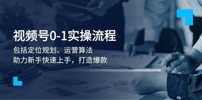 视频号0-1实战流程，包括定位规划、运营算法，助力新手快速上手，打造爆款-赛德副业库
