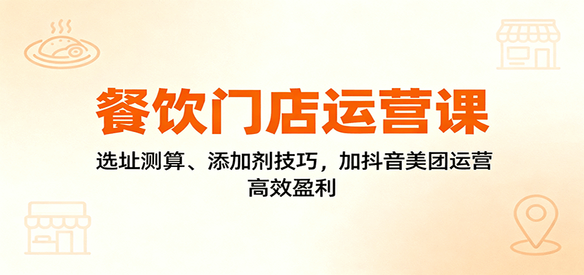 餐饮门店运营课:选址测算、添加剂技巧,加抖音美团运营,高效盈利-赛德副业库