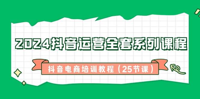(8864期)2024抖音运营全套系列课程-抖音电商培训教程(25节课)-赛德副业库