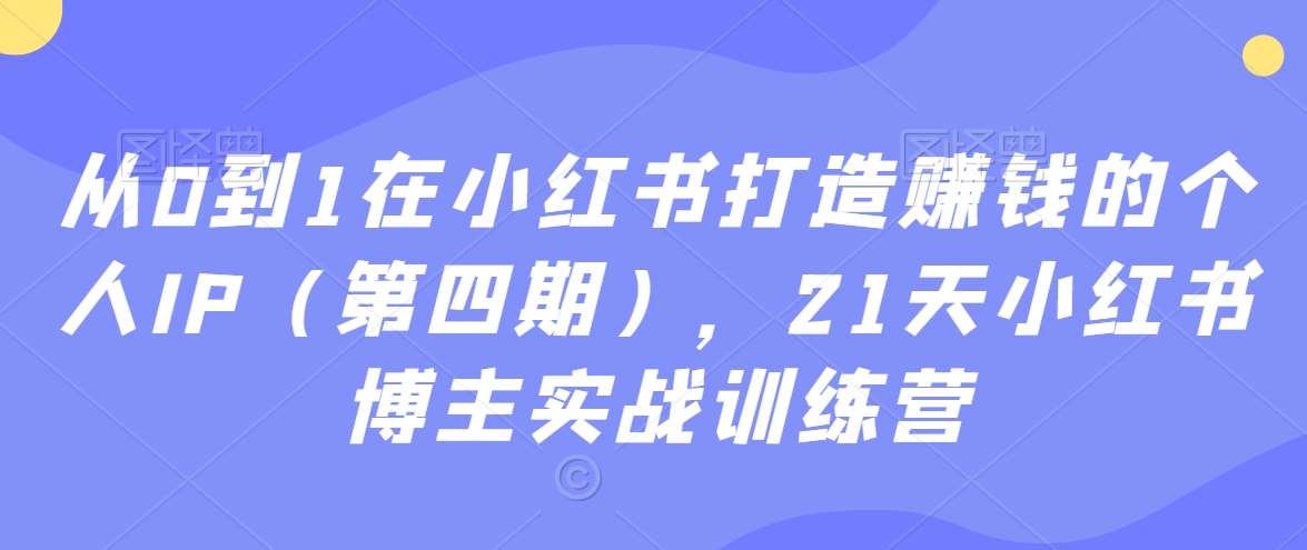 从0到1在小红书打造赚钱的个人IP（第四期），21天小红书博主实战训练营-赛德副业库