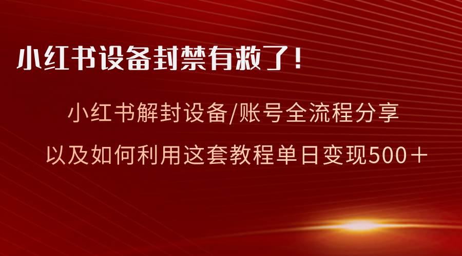 （8441期）小红书设备及账号解封全流程分享，亲测有效，以及如何利用教程变现-赛德副业库