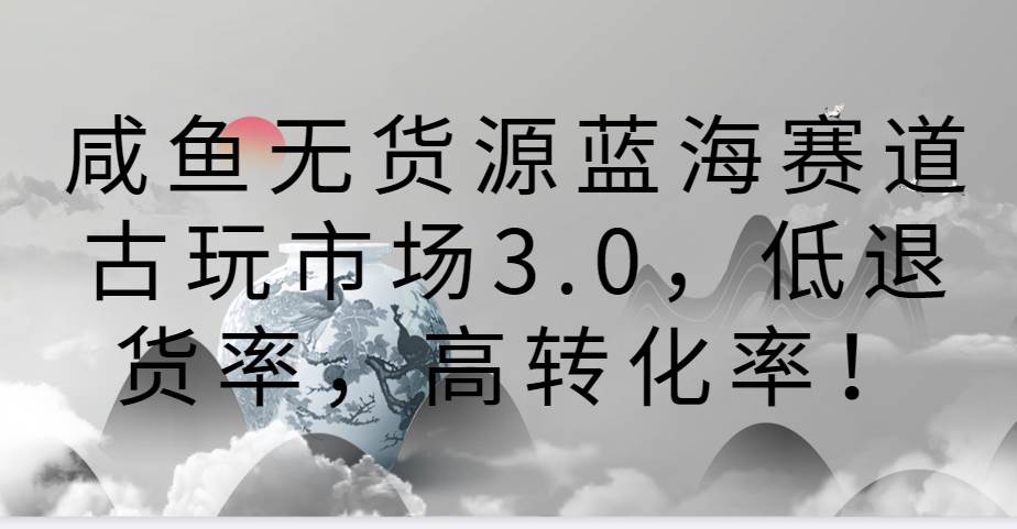 咸鱼无货源蓝海赛道古玩市场3.0,低退货率,高转化率!-赛德副业库