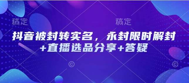 抖音被封转实名,永封限时解封+直播选品分享+答疑-赛德副业库