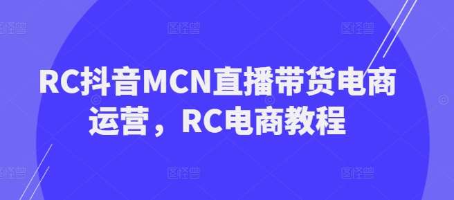 RC抖音MCN直播带货电商运营，RC电商教程-赛德副业库