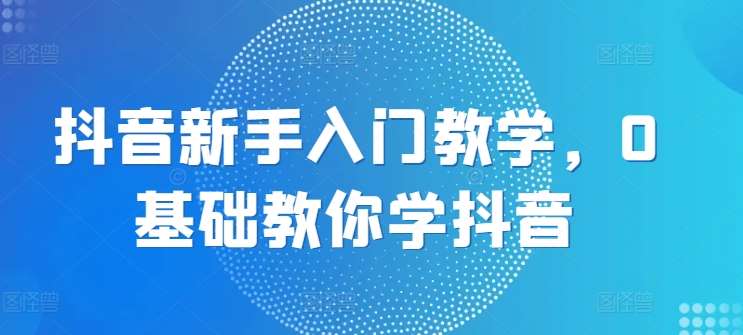 抖音新手入门教学，0基础教你学抖音-赛德副业库