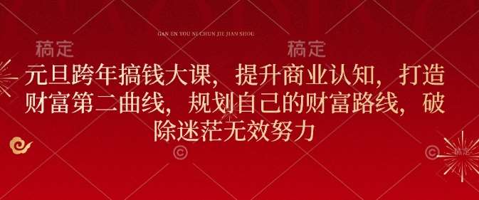 元旦跨年搞钱大课,提升商业认知,打造财富第二曲线,规划自己的财富路线,破除迷茫无效努力-赛德副业库