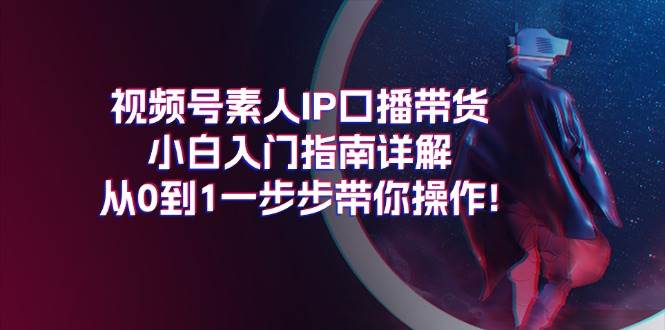 （11441期）视频号素人IP口播带货小白入门指南详解，从0到1一步步带你操作!-赛德副业库