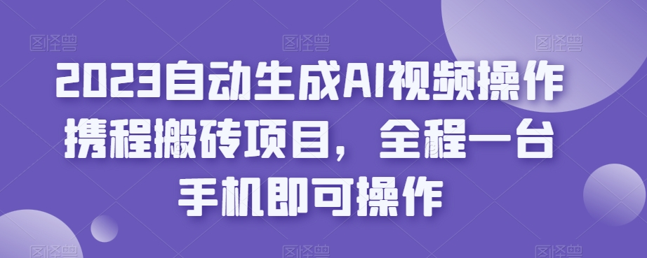 2023自动生成AI视频操作携程搬砖项目，全程一台手机即可操作-赛德副业库