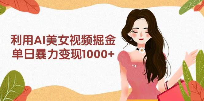 （9748期）利用AI美女视频掘金，单日暴力变现1000+，多平台高收益，小白跟着干就完…-赛德副业库