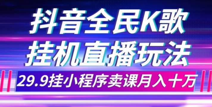 抖音全民K歌直播不露脸玩法，29.9挂小程序卖课月入10万-赛德副业库