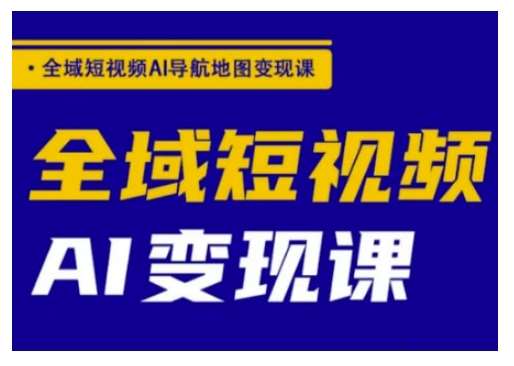 全域短视频AI导航地图变现课，全域短视频AI变现课-赛德副业库