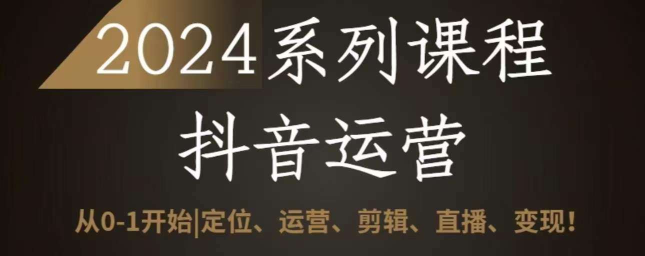 2024抖音运营全套系列课程，从0-1开始，定位、运营、剪辑、直播、变现-赛德副业库