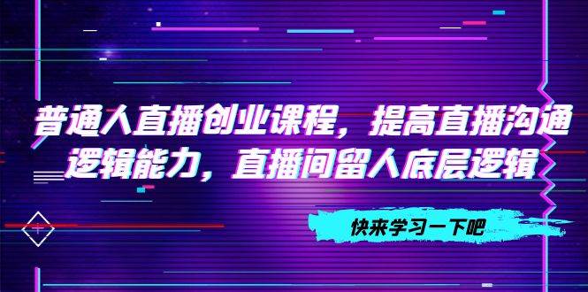 （7616期）普通人直播创业课程，提高直播沟通逻辑能力，直播间留人底层逻辑（10节）-赛德副业库