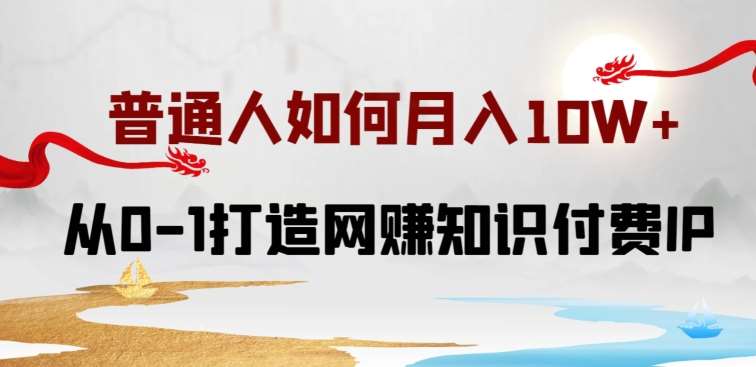 普通人如何打造知识付费IP月入10W+，从0-1打造网赚知识付费IP，小白喂饭级教程【揭秘】-赛德副业库