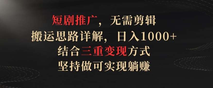 短剧推广，无需剪辑，搬运思路详解，日入1000+，结合三重变现方式，坚持做可实现躺赚【揭秘】-赛德副业库