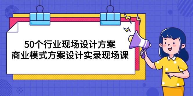 (10300期)50个行业 现场设计方案,商业模式方案设计实录现场课(50节课)-赛德副业库