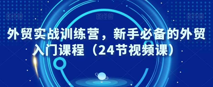 外贸实战训练营，新手必备的外贸入门课程（24节视频课）-赛德副业库