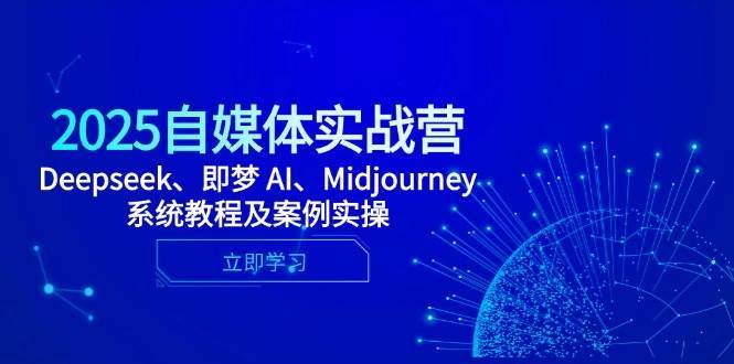2025自媒体实战营，Deepseek、即梦 AI、Midjourney系统教程及案例实操-赛德副业库