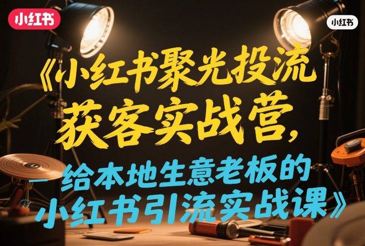 小红书聚光投流获客实战营，给本地生意老板的小红书引流实战课-赛德副业库