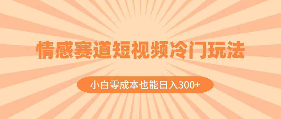 （8346期）情感赛道短视频冷门玩法，小白零成本也能日入300+（教程+素材）-赛德副业库