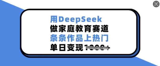 用DeepSeek做家庭教育赛道,条条作品上热门,单日变现多张-赛德副业库