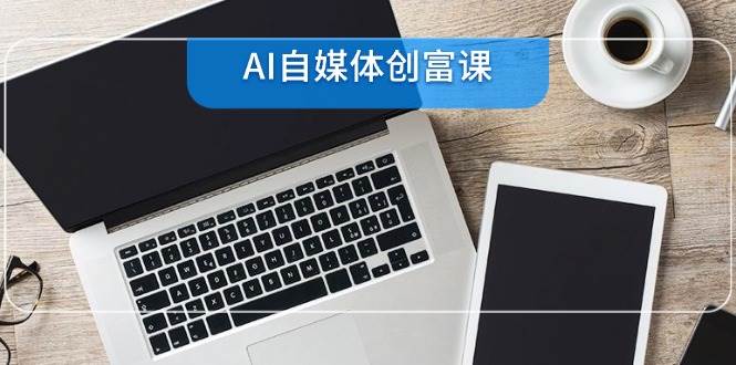 AI自媒体创富课，账号准备到直播带货，零基础22项技能速成-赛德副业库