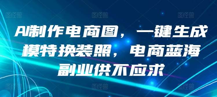 AI制作电商图，一键生成模特换装照，电商蓝海副业供不应求【揭秘】-赛德副业库