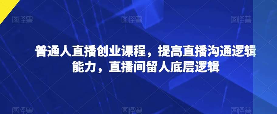 普通人直播创业课程，提高直播沟通逻辑能力，直播间留人底层逻辑-赛德副业库