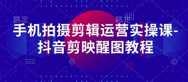 手机拍摄剪辑运营实操课-抖音剪映醒图教程-赛德副业库