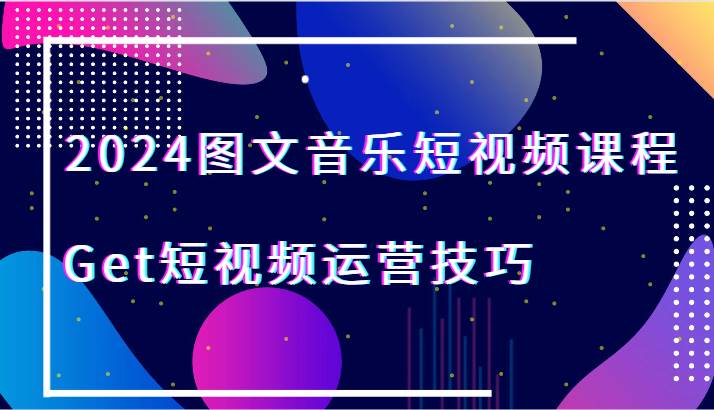 2024图文音乐短视频课程-Get短视频运营技巧-赛德副业库