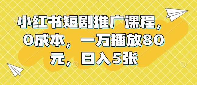 小红书短剧推广课程，0成本，一万播放80元，日入5张-赛德副业库