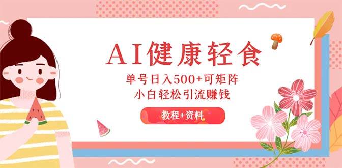 (12388期)AI健康轻食,单号日入500+可矩阵,小白轻松引流赚钱(教程+食谱)-赛德副业库