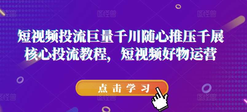 短视频投流巨量千川随心推压千展核心投流教程，短视频好物运营-赛德副业库