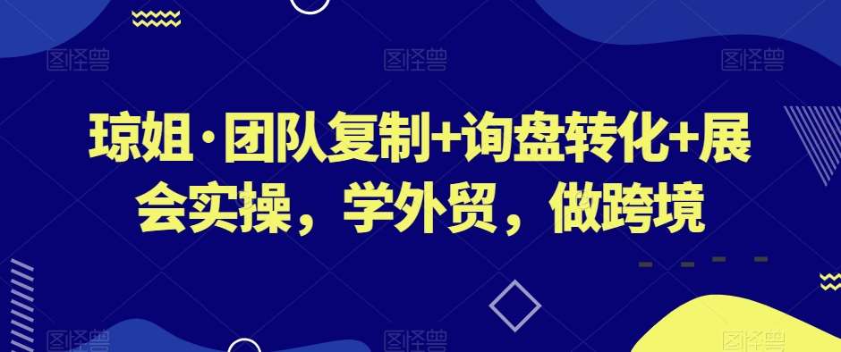 琼姐·团队复制+询盘转化+展会实操，学外贸，做跨境-赛德副业库