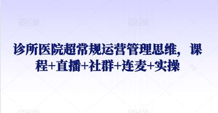 诊所医院超常规运营管理思维,课程+直播+社群+连麦+实操-赛德副业库
