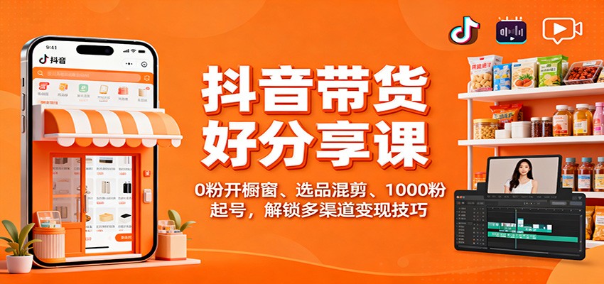 抖音带货好物分享课：0粉开橱窗、选品混剪、1000粉起号，解锁多渠道变现技巧-赛德副业库