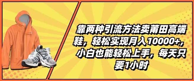 靠两种引流方法卖莆田高端鞋，轻松实现月入1W+，小白也能轻松上手，每天只要1小时【揭秘】-赛德副业库