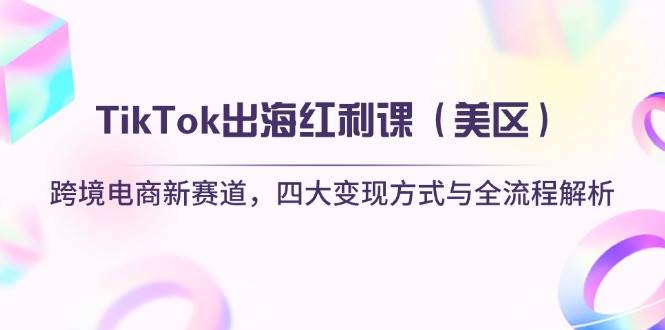 (14382期)TikTok出海红利课(美区)跨境电商新赛道,四大变现方式与全流程解析-赛德副业库