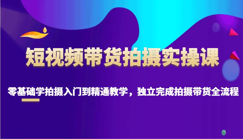 短视频带货拍摄实操课，零基础学拍摄入门到精通教学，独立完成拍摄带货全流程-赛德副业库