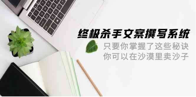 终极杀手文案撰写系统,只要你掌握了这些秘诀,你可以在沙漠里卖沙子(42节课)-赛德副业库