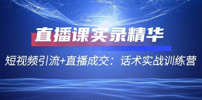 直播课实录精华：短视频引流+直播成交：话术实战训练营-赛德副业库