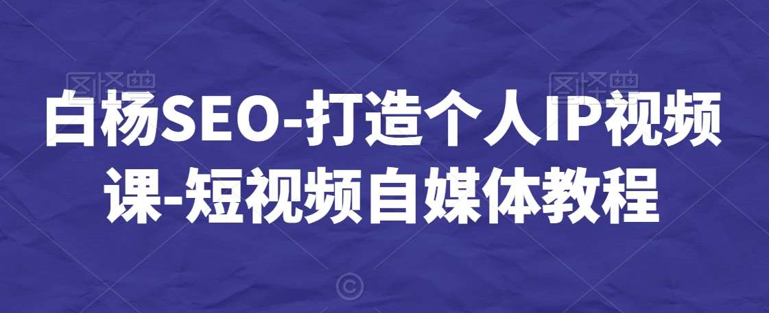 白杨SEO-打造个人IP视频课-短视频自媒体教程-赛德副业库