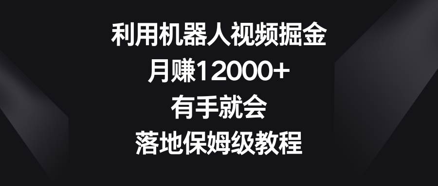 （8801期）利用机器人视频掘金，月赚12000+，有手就会，落地保姆级教程-赛德副业库