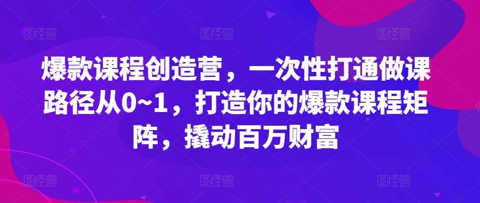 爆款课程创造营,一次性打通做课路径从0~1,打造你的爆款课程矩阵,撬动百万财富-赛德副业库
