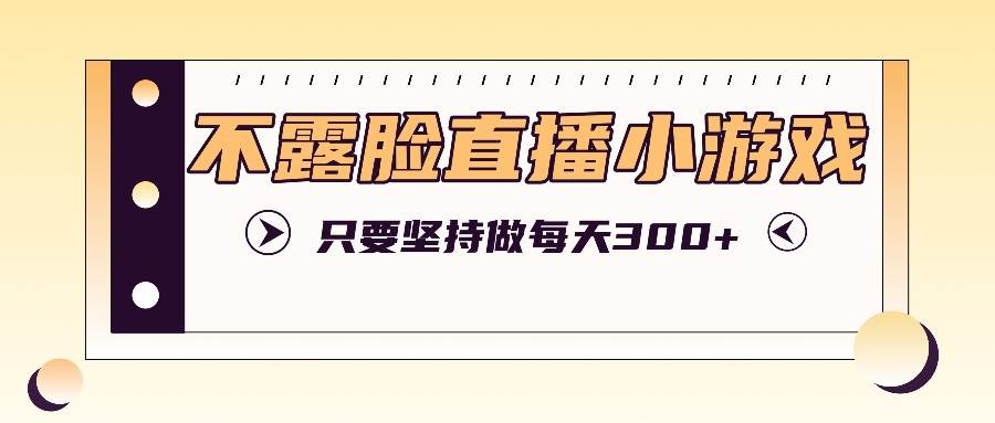 不露脸直播小游戏项目玩法，只要坚持做，轻松实现每天300+-赛德副业库