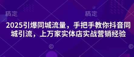 2025引爆同城流量,手把手教你抖音同城引流,上万家实体店实战营销经验-赛德副业库