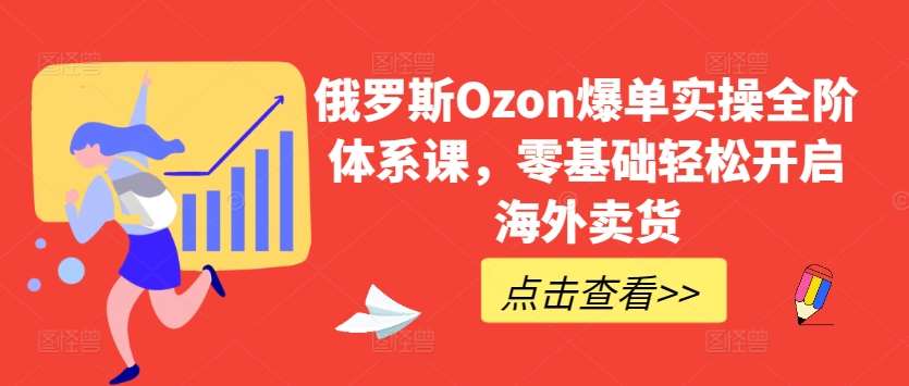 俄罗斯Ozon爆单实操全阶体系课,零基础轻松开启海外卖货-赛德副业库