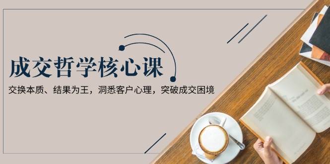 成交哲学课,交换本质、结果为王,洞悉客户心理,突破成交困境-赛德副业库